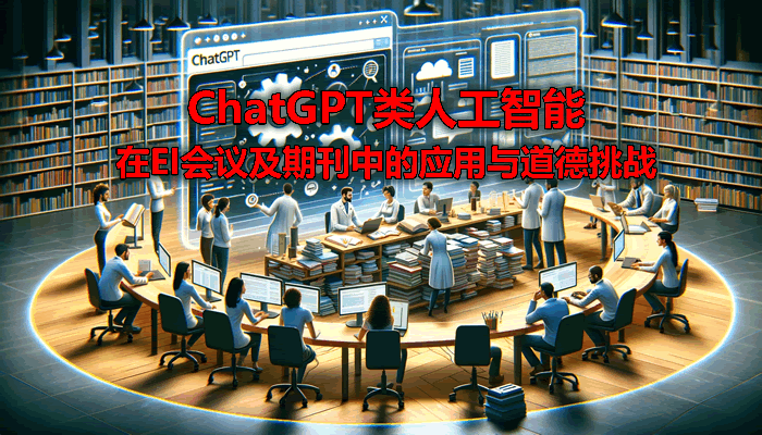 ChatGPT类人工智能在EI会议及期刊中的应用与道德挑战